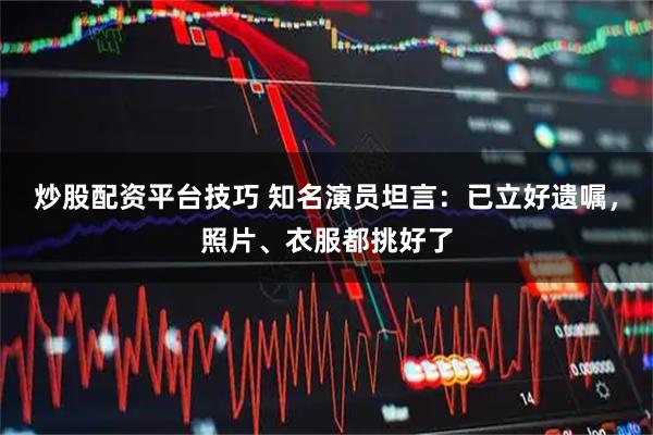 炒股配资平台技巧 知名演员坦言:已立好遗嘱,照片、衣服都挑好了