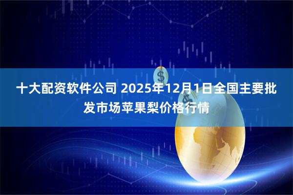 十大配资软件公司 2025年12月1日全国主要批发市场苹果梨价格行情