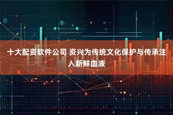 十大配资软件公司 资兴为传统文化保护与传承注入新鲜血液