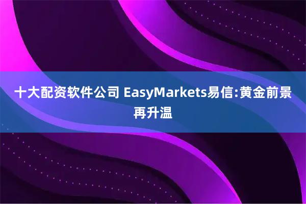 十大配资软件公司 EasyMarkets易信:黄金前景再升温