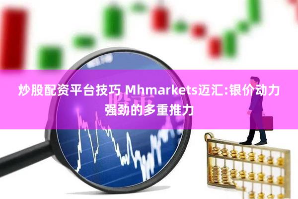 炒股配资平台技巧 Mhmarkets迈汇:银价动力强劲的多重推力