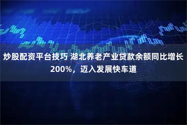 炒股配资平台技巧 湖北养老产业贷款余额同比增长200%，迈入发展快车道