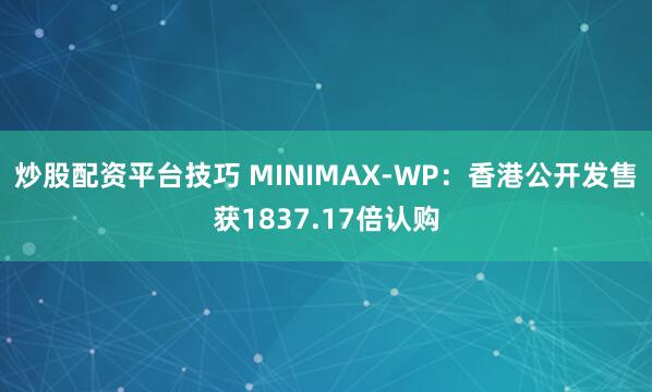 炒股配资平台技巧 MINIMAX-WP：香港公开发售获1837.17倍认购