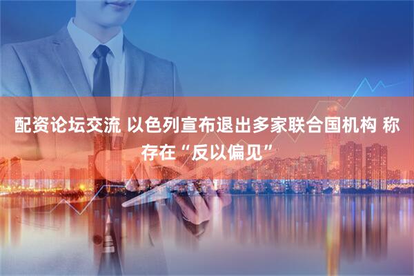 配资论坛交流 以色列宣布退出多家联合国机构 称存在“反以偏见”