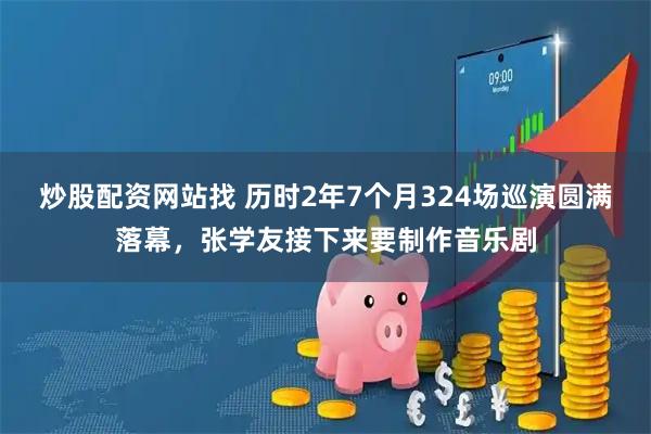炒股配资网站找 历时2年7个月324场巡演圆满落幕，张学友接下来要制作音乐剧