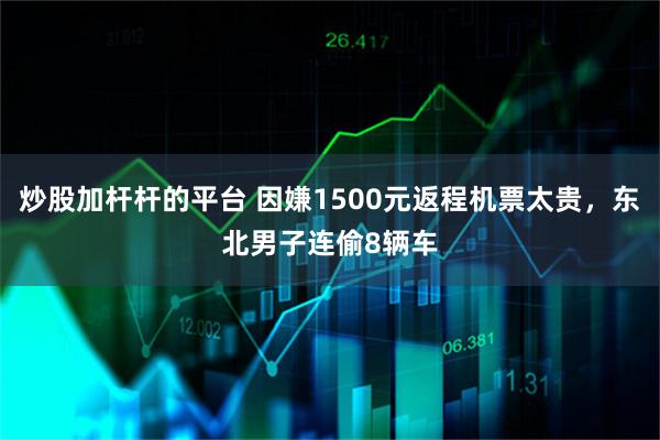 炒股加杆杆的平台 因嫌1500元返程机票太贵，东北男子连偷8辆车