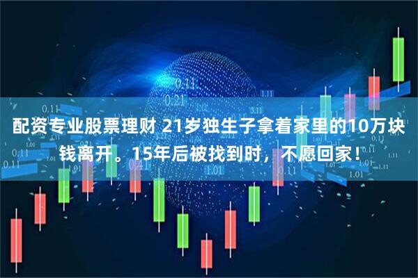 配资专业股票理财 21岁独生子拿着家里的10万块钱离开。15年后被找到时，不愿回家！