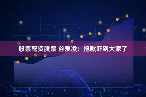 股票配资股票 谷爱凌：抱歉吓到大家了