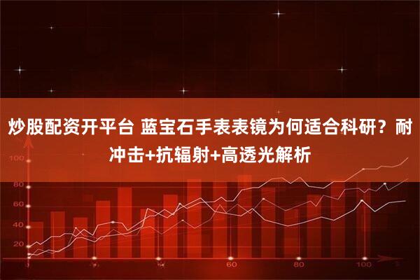 炒股配资开平台 蓝宝石手表表镜为何适合科研？耐冲击+抗辐射+高透光解析