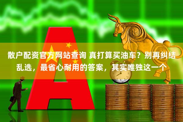 散户配资官方网站查询 真打算买油车？别再纠结乱选，最省心耐用的答案，其实唯独这一个