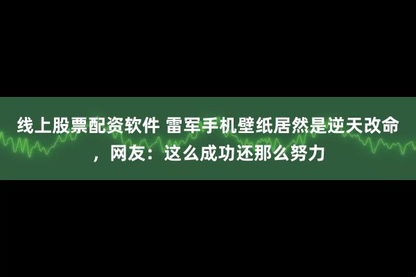 线上股票配资软件 雷军手机壁纸居然是逆天改命，网友：这么成功还那么努力