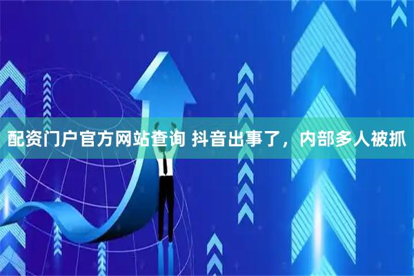 配资门户官方网站查询 抖音出事了，内部多人被抓