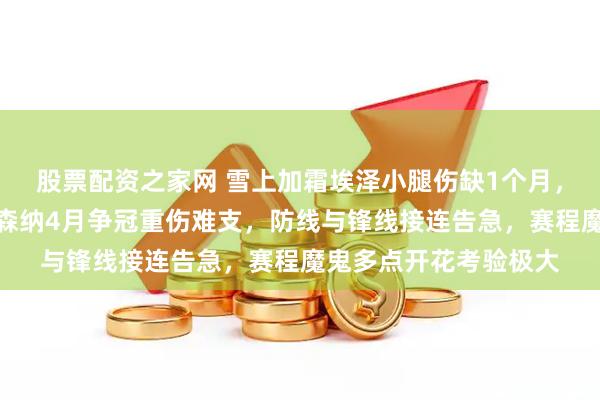 股票配资之家网 雪上加霜埃泽小腿伤缺1个月，中场创造力锐减，阿森纳4月争冠重伤难支，防线与锋线接连告急，赛程魔鬼多点开花考验极大