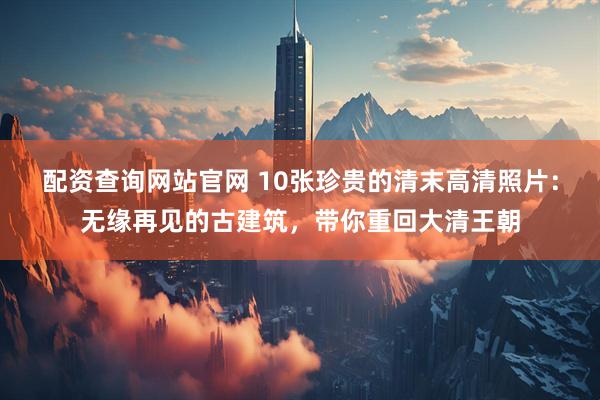 配资查询网站官网 10张珍贵的清末高清照片：无缘再见的古建筑，带你重回大清王朝