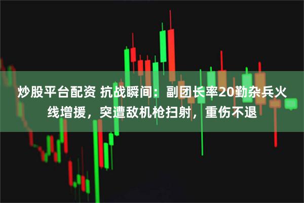 炒股平台配资 抗战瞬间：副团长率20勤杂兵火线增援，突遭敌机枪扫射，重伤不退