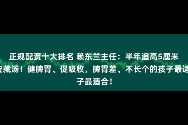 正规配资十大排名 赖东兰主任：半年追高5厘米的宝藏汤！健脾胃、促吸收，脾胃差、不长个的孩子最适合！