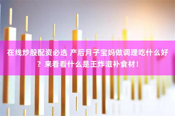 在线炒股配资必选 产后月子宝妈做调理吃什么好？来看看什么是王炸滋补食材！