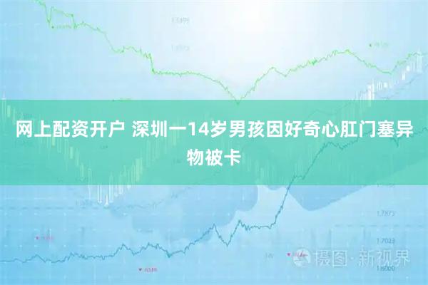 网上配资开户 深圳一14岁男孩因好奇心肛门塞异物被卡