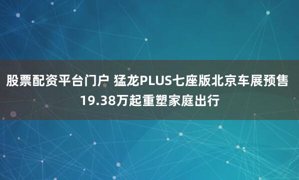 股票配资平台门户 猛龙PLUS七座版北京车展预售 19.38万起重塑家庭出行