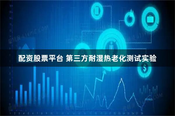 配资股票平台 第三方耐湿热老化测试实验