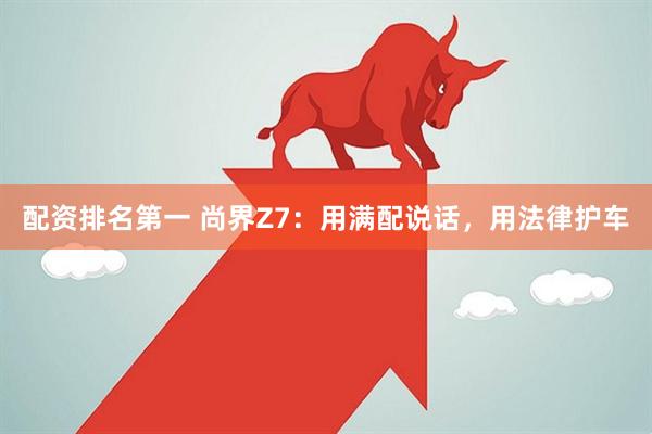 配资排名第一 尚界Z7：用满配说话，用法律护车