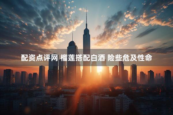 配资点评网 榴莲搭配白酒 险些危及性命