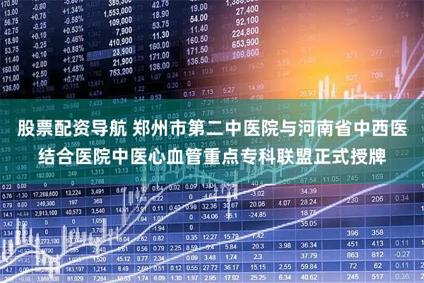 股票配资导航 郑州市第二中医院与河南省中西医结合医院中医心血管重点专科联盟正式授牌