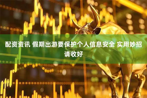 配资资讯 假期出游要保护个人信息安全 实用妙招请收好