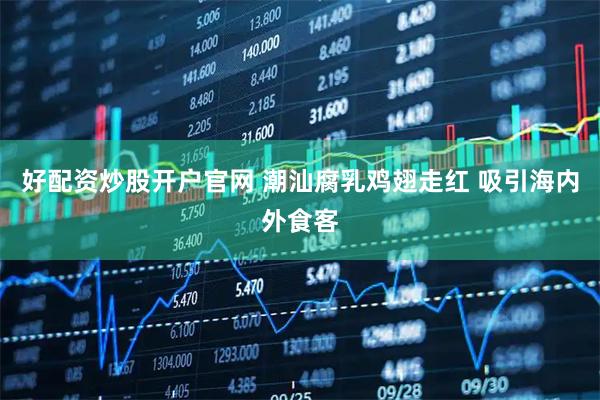 好配资炒股开户官网 潮汕腐乳鸡翅走红 吸引海内外食客