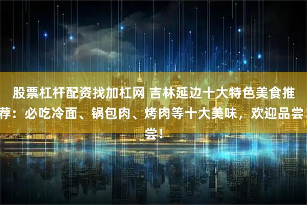 股票杠杆配资找加杠网 吉林延边十大特色美食推荐：必吃冷面、锅包肉、烤肉等十大美味，欢迎品尝！