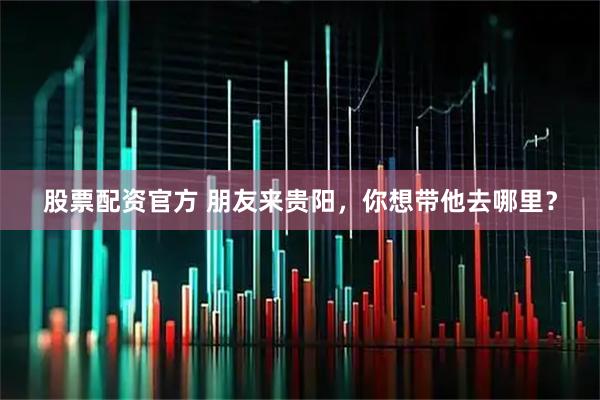 股票配资官方 朋友来贵阳，你想带他去哪里？